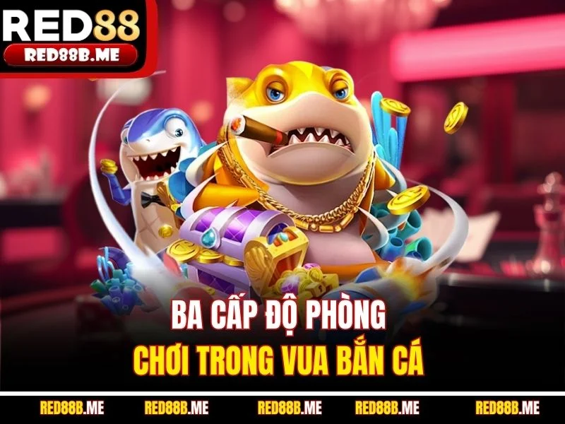 Ba cấp độ phòng chơi trong vua bắn cá 