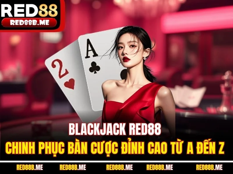 Blackjack RED88 - Chinh Phục Bàn Cược Đỉnh Cao Từ A Đến Z
