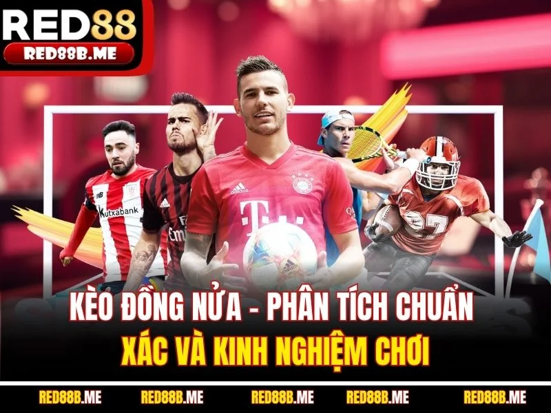 Kèo Đồng Nửa – Phân Tích Chuẩn Xác Và Kinh Nghiệm Chơi