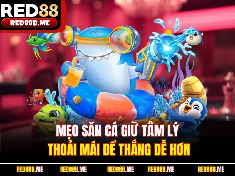 Mẹo săn cá giữ tâm lý thoải mái để thắng dễ hơn