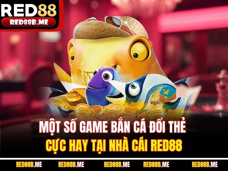 Một số game bắn cá đổi thẻ cực hay tại nhà cái RED88