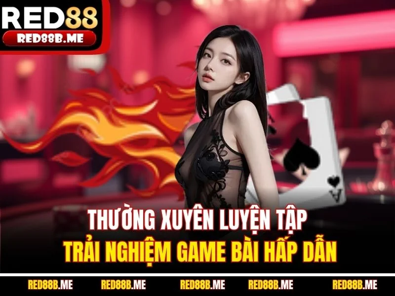 Thường xuyên luyện tập, trải nghiệm game bài hấp dẫn